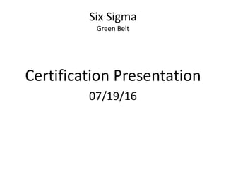 Six Sigma
Green Belt
Certification Presentation
07/19/16
 