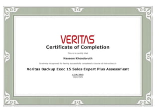  
Certificate of Completion
This is to certify that
Naseem Khoodoruth
is hereby recognized for having successfully completed a course of instruction in
Veritas Backup Exec 15 Sales Expert Plus Assessment
12/4/2015
Class Date
 