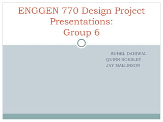 SUHEL DAHIWAL
QUINN BOESLEY
JAY MALLINSON
ENGGEN 770 Design Project
Presentations:
Group 6
 