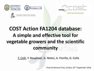 COST Action FA1204 database:
A simple and effective tool for
vegetable growers and the scientific
community
T. Celli, Y. Rouphael, G. Ntatsi, A. Fiorillo, G. Colla
Final Conference Pula, Croatia, 20 th September 2016
 