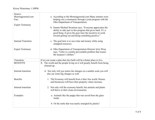 Krissy Waterman, 1:30PM.
Source-
Morningjournal.com
Fact
Expert Testimony
Internal Transition
Expert Testimony
a. According to the Morningjournal.com Many inmates were
helping out a community through a joint program with the
Ohio Department of Transportation.
b. Inmate Michael Swartout says, “Everyone appreciates the
ability to take part in this program that gives back. It’s a
good thing. It gives the guys here the incentive to work
toward getting out and doing something positive.”
c. The goal here is to save time and money while using
untapped resources.
d. Ohio Department of Transportation Director Jerry Wray
says, “Litter is a totally preventable problem that wastes
the taxpayer’s dollars.”
Transition If we can create a plan then the Earth will be a better place to live.
BENEFITS
Internal transition
Benefits
Internal transition
Examples
3. The world and the people living on it will greatly benefit from being
cleaned-up.
A. Not only will you notice the changes on a smaller scale you will
also see some big changes as well.
1. The Economy will benefit from a litter free world. Homes
and businesses will have their property values increase.
2. Not only will the economy benefit, but animals and plants
will thrive in their clean environments.
a. Animals like the puppy that was saved from the glass
bottle
b. Or the turtle that was nearly strangled by plastic!
5 of 4
 