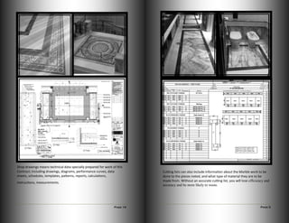 Page 10
Shop drawings means technical data specially prepared for work of this
Contract; including drawings, diagrams, performance curves, data
sheets, schedules, templates, patterns, reports, calculations,
instructions, measurements.
Page 5
Cutting lists can also include information about the Marble work to be
done to the pieces noted, and what type of material they are to be
made from. Without an accurate cutting list, you will lose efficiency and
accuracy and be more likely to waste.
 
