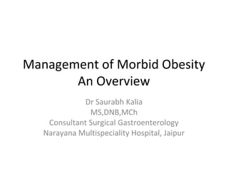 Management of Morbid Obesity
An Overview
Dr Saurabh Kalia
MS,DNB,MCh
Consultant Surgical Gastroenterology
Narayana Multispeciality Hospital, Jaipur
 