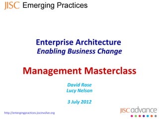 Enterprise Architecture
                         Enabling Business Change

              Management Masterclass
On the day we majored                      David Rose
on engagement &                            Lucy Nelson
communications, with a
quick tour of benefits &                   3 July 2012
impact
http://emergingpractices.jiscinvolve.org
 
