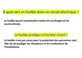 A quoi sert un fusible dans un circuit électrique ?
Le fusible protège-t-il les être vivant ?
Le fusible n'est pas conçu pour la protection des personnes sont
rôle est de protéger les récepteurs et les conducteurs de
l'installations.
Le fusible assure la protection contre les surcharges et les
courts-circuits.
 