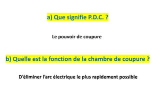 a) Que signifie P.D.C. ?
b) Quelle est la fonction de la chambre de coupure ?
Le pouvoir de coupure
D’éliminer l’arc électrique le plus rapidement possible
 