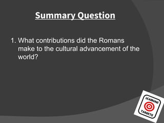 Summary Question
1. What contributions did the Romans
make to the cultural advancement of the
world?
 