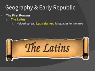 Geography & Early Republic
4. The First Romans
a. The Latins
1. Helped spread Latin derived languages to the area
 