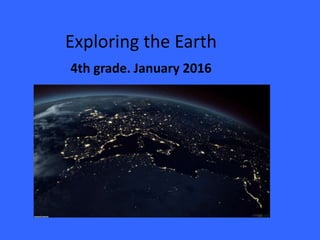 Exploring the Earth
4th grade. January 2016
 