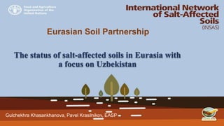 Eurasian Soil Partnership
The status of salt-affected soils in Eurasia with
a focus on Uzbekistan
Gulchekhra Khasankhanova, Pavel Krasilnikov, EASP
 
