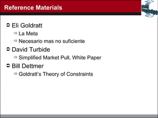 Reference Materials Eli Goldratt La Meta  Necesario mas no suficiente David Turbide Simplified Market Pull, White Paper Bill Dettmer Goldratt’s Theory of Constraints 