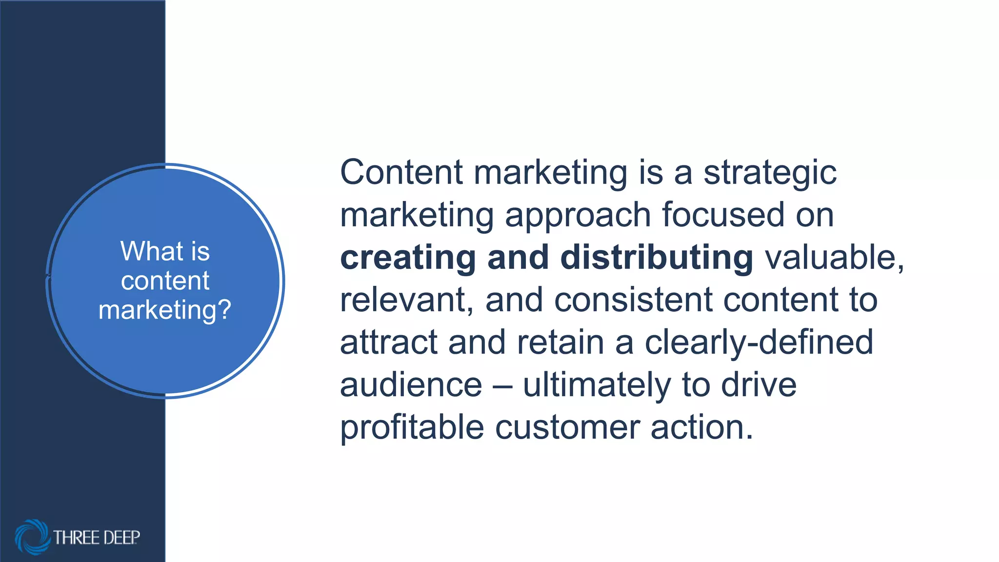 What is
content
marketing?
Content marketing is a strategic
marketing approach focused on
creating and distributing valuable,
relevant, and consistent content to
attract and retain a clearly-defined
audience – ultimately to drive
profitable customer action.
 