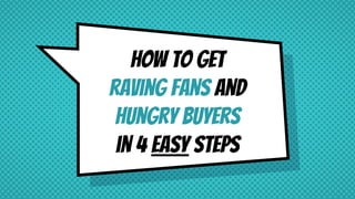 How to get
raving fans and
hungry buyers
in 4 easy steps
 