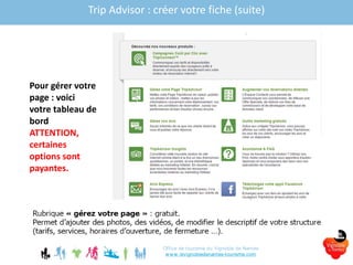 Trip Advisor : créer votre fiche (suite)
Office de tourisme du Vignoble de Nantes
www.levignobledenantes-tourisme.com
Pour gérer votre
page : voici
votre tableau de
bord
ATTENTION,
certaines
options sont
payantes.
 