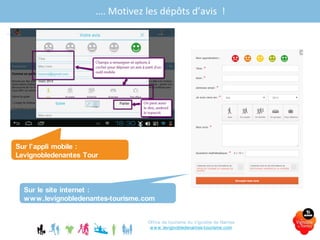 Office de tourisme du Vignoble de Nantes
www.levignobledenantes-tourisme.com
…. Motivez les dépôts d’avis !
Sur l’appli mobile :
Levignobledenantes Tour
Sur le site internet :
www.levignobledenantes-tourisme.com
 
