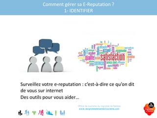 Des outils pour vous aider…
Surveillez votre e-reputation : c’est-à-dire ce qu’on dit
de vous sur internet
Que dit-on de votre établissement ou de votre territoire ?Comment gérer sa E-Reputation ?
1- IDENTIFIER
Office de tourisme du Vignoble de Nantes
www.levignobledenantes-tourisme.com
 