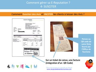 Comment gérer sa E-Reputation ?
4- SUSCITER
Comment Susciter des Avis et INCITER les clients à laisser des Avis ?
Sur un ticket de caisse, une facture
(intégration d’un QR Code)
Pensez au
QR code de
votre fiche
fourni par
l’Office de
Tourisme
Office de tourisme du Vignoble de Nantes
www.levignobledenantes-tourisme.com
 