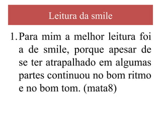 Leitura da smile

1.Para mim a melhor leitura foi
  a de smile, porque apesar de
  se ter atrapalhado em algumas
  partes continuou no bom ritmo
  e no bom tom. (mata8)
 