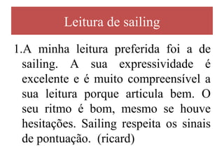 Leitura de sailing
1.A minha leitura preferida foi a de
  sailing. A sua expressividade é
  excelente e é muito compreensível a
  sua leitura porque articula bem. O
  seu ritmo é bom, mesmo se houve
  hesitações. Sailing respeita os sinais
  de pontuação. (ricard)
 