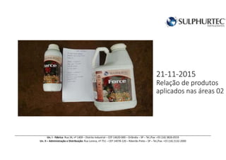21-11-2015
Relação de produtos
aplicados nas áreas 02
Un. I - Fábrica: Rua 34, nº 1409 – Distrito Industrial – CEP 14620-000 – Orlândia – SP – Tel./Fax: +55 (16) 3826-0533
Un. II – Administração e Distribuição: Rua Lorena, nº 751 – CEP 14078-120 – Ribeirão Preto – SP – Tel./Fax: +55 (16) 2132-2000
 