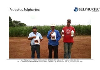 ProdutosProdutosProdutosProdutos SulphurtecSulphurtecSulphurtecSulphurtec
Un. I - Fábrica: Rua 34, nº 1409 – Distrito Industrial – CEP 14620-000 – Orlândia – SP – Tel./Fax: +55 (16) 3826-0533
Un. II – Administração e Distribuição: Rua Lorena, nº 751 – CEP 14078-120 – Ribeirão Preto – SP – Tel./Fax: +55 (16) 2132-2000
 
