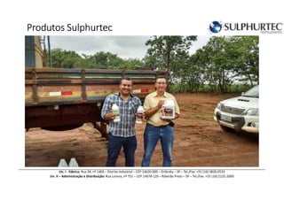 ProdutosProdutosProdutosProdutos SulphurtecSulphurtecSulphurtecSulphurtec
Un. I - Fábrica: Rua 34, nº 1409 – Distrito Industrial – CEP 14620-000 – Orlândia – SP – Tel./Fax: +55 (16) 3826-0533
Un. II – Administração e Distribuição: Rua Lorena, nº 751 – CEP 14078-120 – Ribeirão Preto – SP – Tel./Fax: +55 (16) 2132-2000
 