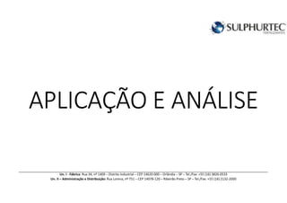 APLICAÇÃO E ANÁLISEAPLICAÇÃO E ANÁLISEAPLICAÇÃO E ANÁLISEAPLICAÇÃO E ANÁLISE
Un. I - Fábrica: Rua 34, nº 1409 – Distrito Industrial – CEP 14620-000 – Orlândia – SP – Tel./Fax: +55 (16) 3826-0533
Un. II – Administração e Distribuição: Rua Lorena, nº 751 – CEP 14078-120 – Ribeirão Preto – SP – Tel./Fax: +55 (16) 2132-2000
 
