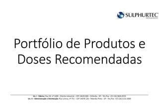 PortfólioPortfólioPortfólioPortfólio de Produtos ede Produtos ede Produtos ede Produtos e
Doses RecomendadasDoses RecomendadasDoses RecomendadasDoses Recomendadas
Un. I - Fábrica: Rua 34, nº 1409 – Distrito Industrial – CEP 14620-000 – Orlândia – SP – Tel./Fax: +55 (16) 3826-0533
Un. II – Administração e Distribuição: Rua Lorena, nº 751 – CEP 14078-120 – Ribeirão Preto – SP – Tel./Fax: +55 (16) 2132-2000
 