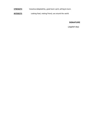 STRENGTH Inovative,Adoptability, good team spirit, willing to learn.
INTERESTS cooking food, making friend, see around the world.
SIGNATURE
(Jagdish dey)
 