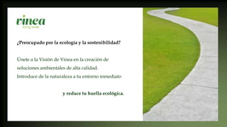 ¿Preocupado por la ecología y la sostenibilidad?
Únete a la Visión de Vinea en la creación de
soluciones ambientales de alta calidad.
Introduce de la naturaleza a tu entorno inmediato
y reduce tu huella ecológica.
 