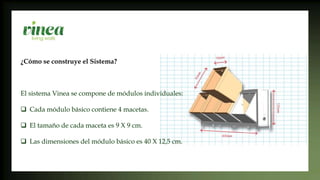 ¿Cómo se construye el Sistema?
El sistema Vinea se compone de módulos individuales:
 Cada módulo básico contiene 4 macetas.
 El tamaño de cada maceta es 9 X 9 cm.
 Las dimensiones del módulo básico es 40 X 12,5 cm.
 
