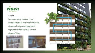 Riego
Las macetas se pueden regar
manualmente o con la ayuda de un
sistema de riego automatizado,
especialmente diseñado para el
sistema Vinea.
 