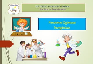 Funciones Químicas
Inorgánicas
IEP “DIEGO THOMSON” – Sullana.
Prof. Pedro N. Távara Arméstar
 