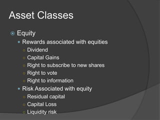 Asset Classes
 Equity
 Rewards associated with equities
○ Dividend
○ Capital Gains
○ Right to subscribe to new shares
○ Right to vote
○ Right to information
 Risk Associated with equity
○ Residual capital
○ Capital Loss
○ Liquidity risk
 