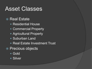Asset Classes
 Real Estate
 Residential House
 Commercial Property
 Agricultural Property
 Suburban Land
 Real Estate Investment Trust
 Precious objects
 Gold
 Silver
 