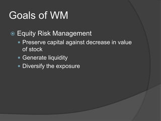 Goals of WM
 Equity Risk Management
 Preserve capital against decrease in value
of stock
 Generate liquidity
 Diversify the exposure
 