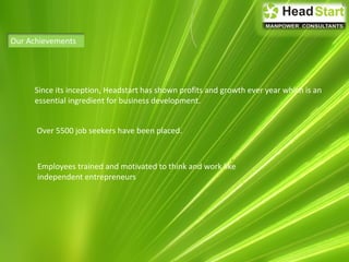 Our Achievements
Since its inception, Headstart has shown profits and growth ever year which is an
essential ingredient for business development.
Over 5500 job seekers have been placed.
Employees trained and motivated to think and work like
independent entrepreneurs
 