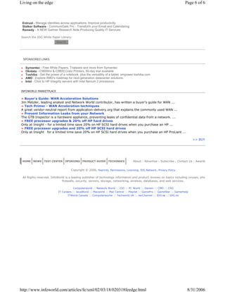 SPONSORED LINKS
Entrust - Manage identities across applications. Improve productivity.
Stalker Software - CommuniGate Pro - Transform your Email and Calendaring
Remedy - A NEW Gartner Research Note:Producing Quality IT Services
Search the IDG White Paper Library:
Search
» Symantec - Free White Papers, Trialware and more from Symantec
» Okidata - C9600hn & C9800 Color Printers. 60-day trial available
» Toshiba - Get the power of a notebook, plus the versatility of a tablet. empower.toshiba.com
» AMD - Explore AMD's roadmap for next-generation datacenter solutions.
» Intel - Click to HP Integrity servers with Intel Itanium 2 processors
INFOWORLD MARKETPLACE
» Buyer's Guide: WAN Acceleration Solutions
Jim Metzler, leading analyst and Network World contributor, has written a buyer's guide for WAN ...
» Tech Primer - WAN Acceleration techniques
A great vendor-neutral report from application-delivery.org that explains the commonly used WAN ...
» Prevent Information Leaks from your Network
The GTB Inspector is a hardware appliance, preventing leaks of confidential data from a network. ...
» FREE processor upgrades & 20% off HP hard drives
Only at Insight - for a limited time save 20% on HP SCSI hard drives when you purchase an HP ...
» FREE processor upgrades and 20% off HP SCSI hard drives
Only at Insight for a limited time save 20% on HP SCSI hard drives when you purchase an HP ProLiant ...
>> BUY
HOME NEWS TEST CENTER OPINIONS PRODUCT GUIDE TECHINDEX About : Advertise : Subscribe : Contact Us : Awards
Copyright © 2006, Reprints, Permissions, Licensing, IDG Network, Privacy Policy
All Rights reserved. InfoWorld is a leading publisher of technology information and product reviews on topics including viruses, phis
firewalls, security, servers, storage, networking, wireless, databases, and web services.
Computerworld :: Network World :: CIO :: PC World :: Darwin :: CMO :: CSO
IT Careers :: JavaWorld :: Macworld :: Mac Central :: Playlist :: GamePro :: GameStar :: Gamerhelp
ITWorld Canada :: Computerwoche :: Techworld UK :: tecChannel :: IDG.se :: IDG.no
Page 6 of 6Living on the edge
8/31/2006http://www.infoworld.com/articles/fe/xml/02/03/18/020318feedge.html
 