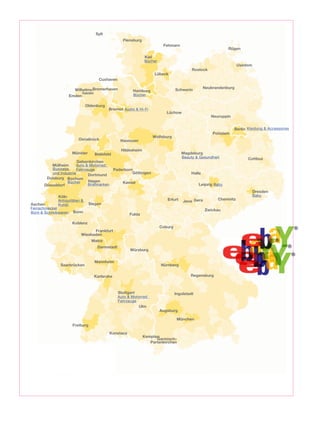 Sylt
                                                     Flensburg
                                                                              Fehmarn
                                                                                                                 Rügen

                                                                  Kiel
                                                                  Bücher
                                                                                                                      Usedom
                                                                                              Rostock
                                                                         Lübeck
                                      Cuxhaven

                                 Bremerhaven                                                         Neubrandenburg
                        Wilhelms-                          Hamburg                   Schwerin
                            haven                          Bücher
                      Emden

                               Oldenburg
                                              Bremen Audio & Hi-Fi
                                                                               Lüchow
                                                                                                        Neuruppin


                                                                                                                    Berlin Kleidung & Accessoires
                                                                                                         Potsdam
                                                                         Wolfsburg
                            Osnabrück              Hannover

                                                    Hildesheim
                       Münster      Bielefeld                                            Magdeburg
                                                                                         Beauty & Gesundheit               Cottbus
                           Gelsenkirchen
           Mülheim         Auto & Motorrad:
           Business        Fahrzeuge            Paderborn
           und Industrie                                 Göttingen                           Halle
                                 Dortmund
         Duisburg Bochum
                     Bücher      Hagen               Kassel
      Düsseldorf                 Briefmarken                                                      Leipzig Baby
                                                                                                                               Dresden
              Köln                                                                                                             Baby
                                                                                Erfurt                     Chemnitz
              Antiquitäten &                                                             Jena Gera
Aachen        Kunst               Siegen
Feinschmecker                                                                                        Zwickau
Büro & Schreibwaren    Bonn
                                                          Fulda

                       Koblenz
                                                                            Coburg
                                    Frankfurt
                              Wiesbaden
                                   Mainz
                                      Darmstadt
                                                          Würzburg


                                    Mannheim
               Saarbrücken                                                  Nürnberg

                                    Karlsruhe                                                Regensburg



                                                  Stuttgart                          Ingolstadt
                                                  Auto & Motorrad:
                                                  Fahrzeuge
                                                              Ulm
                                                                            Augsburg

                                                                                      München
                       Freiburg

                                               Konstanz
                                                                  Kempten
                                                                        Garmisch-
                                                                     Partenkirchen
 