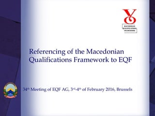 Referencing of the Macedonian
Qualifications Framework to EQF
34th
Meeting of EQF AG, 3rd
-4th
of February 2016, Brussels
 