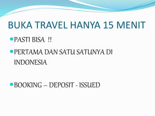 BUKA TRAVEL HANYA 15 MENIT
PASTI BISA !!
PERTAMA DAN SATU SATUNYA DI
INDONESIA
BOOKING – DEPOSIT - ISSUED
 