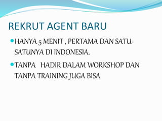 REKRUT AGENT BARU
HANYA 5 MENIT , PERTAMA DAN SATU-
SATUNYA DI INDONESIA.
TANPA HADIR DALAM WORKSHOP DAN
TANPA TRAINING JUGA BISA
 