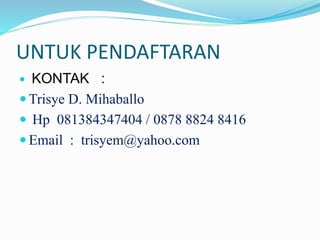 UNTUK PENDAFTARAN
 KONTAK :
 Trisye D. Mihaballo
 Hp 081384347404 / 0878 8824 8416
 Email : trisyem@yahoo.com
 