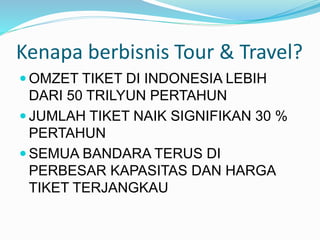 Kenapa berbisnis Tour & Travel?
 OMZET TIKET DI INDONESIA LEBIH
DARI 50 TRILYUN PERTAHUN
 JUMLAH TIKET NAIK SIGNIFIKAN 30 %
PERTAHUN
 SEMUA BANDARA TERUS DI
PERBESAR KAPASITAS DAN HARGA
TIKET TERJANGKAU
 