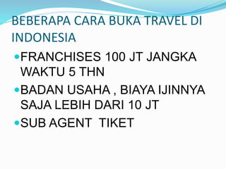 BEBERAPA CARA BUKA TRAVEL DI
INDONESIA
FRANCHISES 100 JT JANGKA
WAKTU 5 THN
BADAN USAHA , BIAYA IJINNYA
SAJA LEBIH DARI 10 JT
SUB AGENT TIKET
 