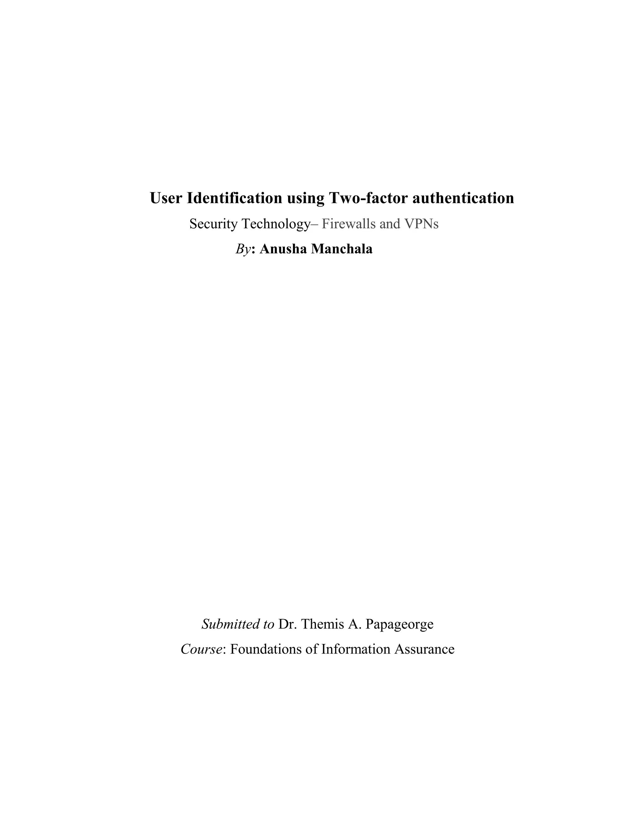 User Identification using Two-factor authentication
Security Technology– Firewalls and VPNs
By: Anusha Manchala
Submitted to Dr. Themis A. Papageorge
Course: Foundations of Information Assurance
 