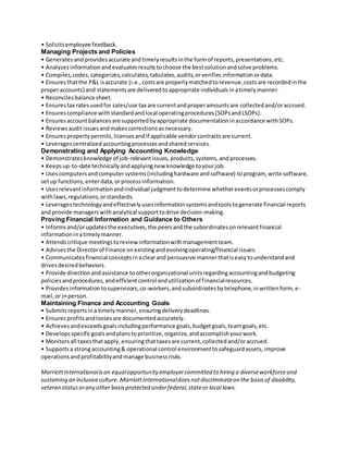 • Solicitsemployee feedback.
Managing Projects and Policies
• Generatesandprovidesaccurate andtimelyresultsinthe formof reports,presentations,etc.
• Analyzesinformationandevaluatesresultstochoose the bestsolutionandsolve problems.
• Compiles,codes,categorizes,calculates,tabulates,audits,orverifies informationordata.
• Ensuresthatthe P&L isaccurate (i.e.,costsare properlymatchedtorevenue,costsare recordedinthe
properaccounts) and statementsare deliveredtoappropriate individualsinatimelymanner.
• Reconcilesbalance sheet.
• Ensurestax ratesusedfor sales/use tax are currentandproperamountsare collectedand/oraccrued.
• Ensurescompliance withstandardandlocal operatingprocedures(SOPsandLSOPs).
• Ensuresaccountbalancesare supportedbyappropriate documentationinaccordance withSOPs.
• Reviewsauditissuesandmakescorrectionsasnecessary.
• Ensurespropertypermits,licensesandif applicable vendorcontractsare current.
• Leveragescentralizedaccountingprocessesandsharedservices.
Demonstrating and Applying Accounting Knowledge
• Demonstratesknowledge of job-relevantissues,products,systems,andprocesses.
• Keepsup-to-date technicallyandapplyingnew knowledge toyourjob.
• Usescomputersandcomputersystems(includinghardware andsoftware) toprogram, write software,
setup functions,enterdata,orprocessinformation.
• Usesrelevantinformationandindividual judgmenttodetermine whethereventsorprocessescomply
withlaws,regulations,orstandards.
• Leveragestechnologyandeffectivelyusesinformationsystemsandtoolstogenerate financial reports
and provide managerswithanalytical supporttodrive decision-making.
Proving Financial Information and Guidance to Others
• Informsand/orupdatesthe executives,the peersandthe subordinatesonrelevantfinancial
informationinatimelymanner.
• Attendscritique meetingstoreview informationwithmanagementteam.
• Advisesthe Directorof Finance onexistingandevolvingoperating/financial issues.
• Communicatesfinancial conceptsinaclearand persuasive mannerthatiseasytounderstandand
drivesdesiredbehaviors.
• Provide directionandassistance tootherorganizational unitsregardingaccountingandbudgeting
policiesandprocedures,andefficientcontrol andutilizationof financialresources.
• Providesinformationtosupervisors,co-workers,andsubordinatesbytelephone,inwrittenform,e-
mail,or inperson.
Maintaining Finance and Accounting Goals
• Submitsreportsina timelymanner,ensuringdeliverydeadlines.
• Ensuresprofitsandlossesare documentedaccurately.
• Achievesandexceedsgoalsincludingperformance goals,budgetgoals,teamgoals,etc.
• Developsspecificgoalsandplanstoprioritize,organize,andaccomplishyourwork.
• Monitorsall taxesthatapply,ensuringthattaxesare current,collectedand/oraccrued.
• Supportsa strongaccounting& operational control environmenttosafeguardassets,improve
operationsandprofitabilityandmanage businessrisks.
MarriottInternationalisan equalopportunity employercommitted to hiring a diverseworkforceand
sustaining an inclusiveculture. MarriottInternationaldoesnotdiscriminateon the basisof disability,
veteran statusorany other basisprotected underfederal,stateor local laws.
 