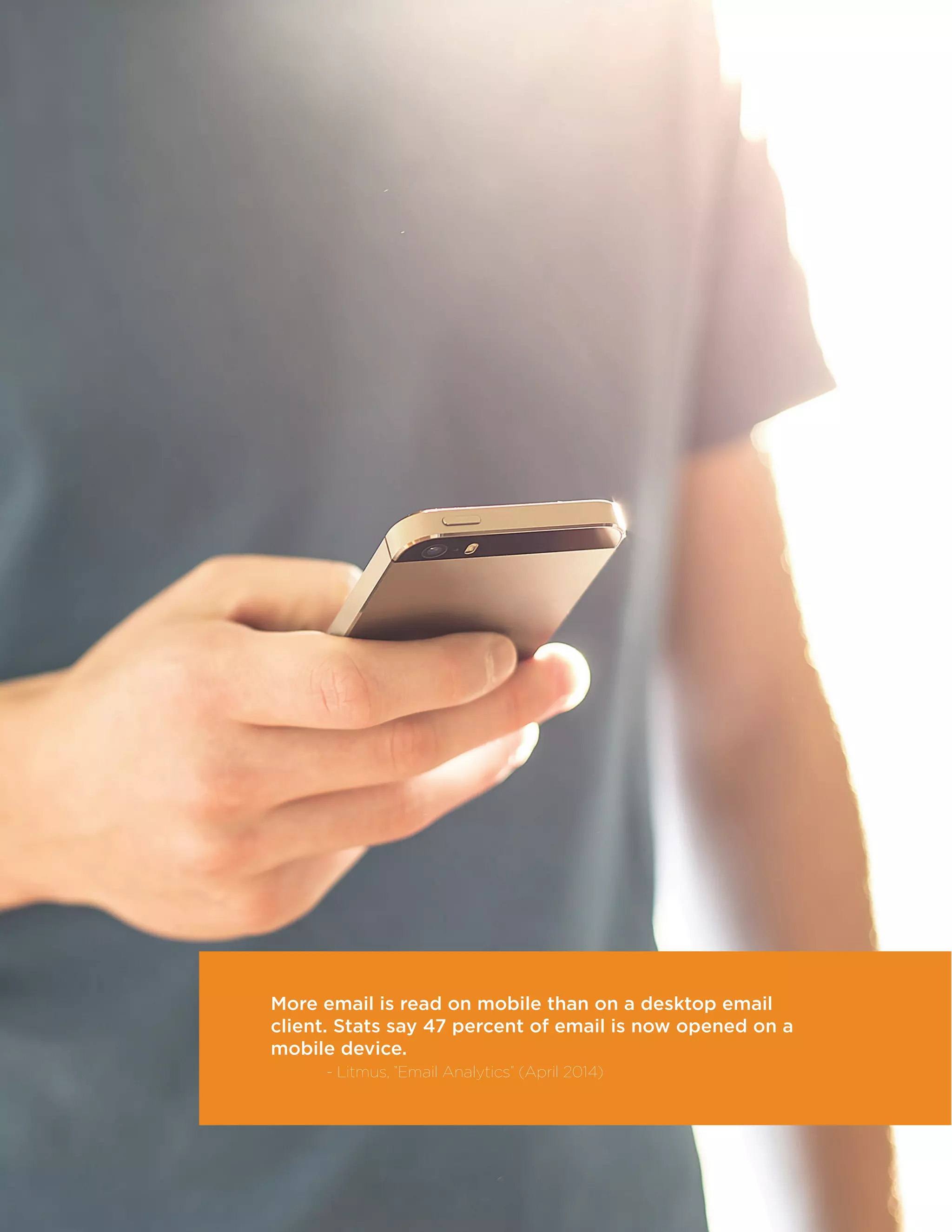 21
More email is read on mobile than on a desktop email
client. Stats say 47 percent of email is now opened on a
mobile device.
	 - Litmus, ”Email Analytics” (April 2014)
 