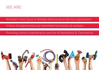 Mumbai’s most Quick & Reliable Maintainance Service organisation.
A force of experienced and committed technicians & workers.
Providing various maintenance services to Residential & Commercial.
WE ARE
 
