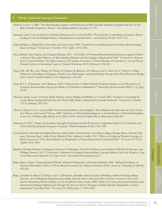 55EVIDENCE OF EFFECTIVE APPROACHES TO SOCIAL AND BEHAVIOR CHANGE COMMUNICATION FOR PREVENTING
AND REDUCING STUNTING AND ANEMIA: FINDINGS FROM A SYSTEMATIC LITERATURE REVIEW
INTRODUCTIONMETHODSEXECUTIVESUMMARY
FINDINGS
COMPLEMENTARY
FEEDING
BREASTFEEDING
PREGNANCYAND
LACTATION
Abolyan, Lyubov V. 2006. “The Breastfeeding Support and Promotion in Baby-Friendly Maternity Hospitals and Not-as-Yet
Baby-Friendly Hospitals in Russia.” Breastfeeding Medicine 1 (2) (June): 71–78.
Agrasada, Grace V, Jan Gustafsson, Elisabeth Kylberg, and Uwe Ewald. 2005. “Postnatal Peer Counselling on Exclusive Breast-
feeding of Low-birthweight Infants: a Randomized, Controlled Trial.” Acta Paediatrica (94 (8): 1109–1115.
Aidam, Bridget A, Rafael Pérez-Escamilla, and Anna Lartey. 2005. “Lactation Counselling Increases Exclusive Breast-feeding
Rates in Ghana.” The Journal of Nutrition 135 (7) (July): 1691–1695.
Aksu, Hilmiye, Mert Küçük, and Gülergün Düzgün. 2011. “The Effect of Postnatal Breastfeeding Education/support Offered
at Home 3 Days after Delivery on Breastfeeding Duration and Knowledge: a Randomized Trial.” The Journal of Maternal-
fetal & Neonatal Medicine: The Official Journal of the European Association of Perinatal Medicine, the Federation of Asia and Oceania
Perinatal Societies, the International Society of Perinatal Obstetricians 24 (2) (February): 354–361.
Akter, S.M., S.K. Roy, S.K. Thakur, M. Sultana, W. Khatun, R. Rahman, S.S. Saliheen, and N. Alam. 2012. “Effects of Third
Trimester Counselling on Pregnancy Weight Gain, Birthweight, and Breastfeeding Among Urban Poor Women in Bangla-
desh.” Food & Nutrition Bulletin 33 (3) (September): 194–201.
Alam, M U L, M Rahman, and F Rahman. 2002. “Effectiveness of Baby Friendly Hospital Initiative on the Promotion of
Exclusive Breastfeeding Among the Dhaka City Dwellers in Bangladesh.” Mymensingh Medical Journal: MMJ 11 (2) (July):
94–99.
Albernaz, Elaine, Cesar G Victora, Hinke Haisma, Antony Wright, and William A Coward. 2003. “Lactation Counselling In-
creases Breast-feeding Duration but Not Breast Milk Intake as Measured by Isotopic Methods.” The Journal of Nutrition
133 (1) (January): 205–210.
Albernaz, Elaine, Cora L Araújo, Elaine Tomasi, Gicele Mintem, Elsa Giugliani, Alicia Matijasevich, Mercedes de Onis, Fernan-
do C Barros, and Cesar G Victora. 2008. “Influence of Breastfeeding Support on the Tendencies of Breastfeeding Rates
in the City of Pelotas (RS), Brazil, from 1982 to 2004.” Jornal de Pediatria 84 (6) (December): 560–564.
Alderman, H. 2007. “Improving Nutrition through Community Growth Promotion: Longitudinal Study of the Nutrition and
Early Child Development Program in Uganda.” World Development 35 (8): 1376–1389.
Azad, Kishwar, Sarah Barnett, Biplob Banerjee, Sanjit Shaha, Kasmin Khan, Arati Roselyn Rego, Shampa Barua, Dorothy Flat-
man, Christina Pagel, Audrey Prost, Matthew Ellis, Anthony Costello. 2010. “Effect of Scaling up Women’s Groups on
Birth Outcomes in Three Rural Districts in Bangladesh: A Cluster-Randomised Controlled Trial.” The Lancet 375 (9721)
(April): 1193–1202.
Balaluka, Ghislain B, Pépin S Nabugobe, Prudence N Mitangala, Nickel B Cobohwa, Carole Schirvel, Michèle W Dramaix, and
Philippe Donnen. 2012. “Community Volunteers Can Improve Breastfeeding Among Children Under Six Months of Age
in the Democratic Republic of Congo Crisis.” International Breastfeeding Journal 7.
Bang, Abhay T, Rani A Bang, Hanimi M Reddy, Mahesh D Deshmukh, and Sanjay B Baitule. 2005. “Reduced Incidence of
Neonatal Morbidities: Effect of Home-Based Neonatal Care in Rural Gadchiroli, India.” Journal of Perinatology 25 (March):
S51–S61.
Baqui, Abdullah H, Shams El-Arifeen, Gary L Darmstadt, Saifuddin Ahmed, Emma K Williams, Habibur R Seraji, Ishtiaq
Mannan, Syed M Rahman, Rasheduzzaman Shah, Samir K Saha, Uzma Syed, Peter J Winch, Amnesty Lefevre, Ma-
thuram Santosham, Robert E Black, for the Projahnmo Study Group. 2008. “Effect of Community-based Newborn-care
Intervention Package Implemented through Two Service-delivery Strategies in Sylhet District, Bangladesh: a Cluster-
randomized Controlled Trial.” The Lancet 371 (9628) (June 7): 1936–1944.
F. 	 Works Cited and Literature Reviewed
 